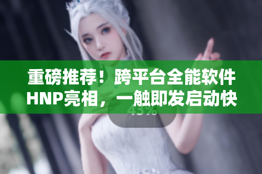 重磅推荐！跨平台全能软件HNP亮相，一触即发启动快到飞起