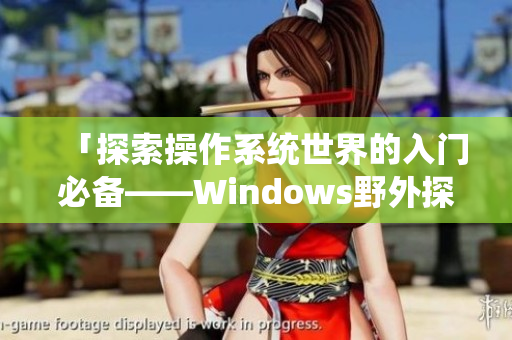 「探索操作系统世界的入门必备——Windows野外探险」