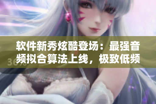 软件新秀炫酷登场：最强音频拟合算法上线，极致低频表现再升级