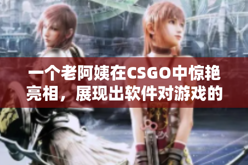 一个老阿姨在CSGO中惊艳亮相，展现出软件对游戏的优势