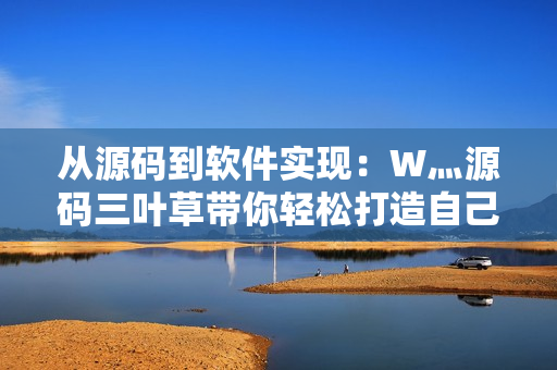 从源码到软件实现：W灬源码三叶草带你轻松打造自己的软件