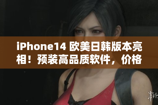 iPhone14 欧美日韩版本亮相！预装高品质软件，价格曝光！