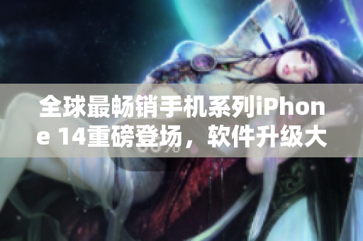 全球最畅销手机系列iPhone 14重磅登场，软件升级大幅提升用户体验！