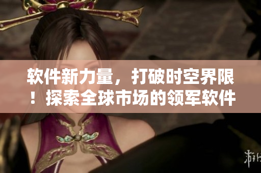 软件新力量，打破时空界限！探索全球市场的领军软件——海角天涯