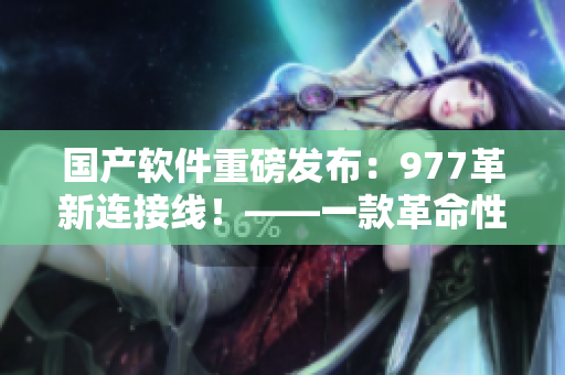 国产软件重磅发布：977革新连接线！——一款革命性的软件连接工具