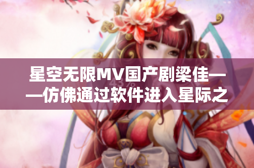 星空无限MV国产剧梁佳——仿佛通过软件进入星际之旅
