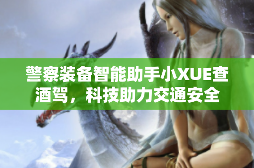 警察装备智能助手小XUE查酒驾，科技助力交通安全
