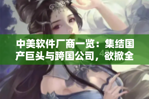 中美软件厂商一览：集结国产巨头与跨国公司，欲掀全球软件革命！