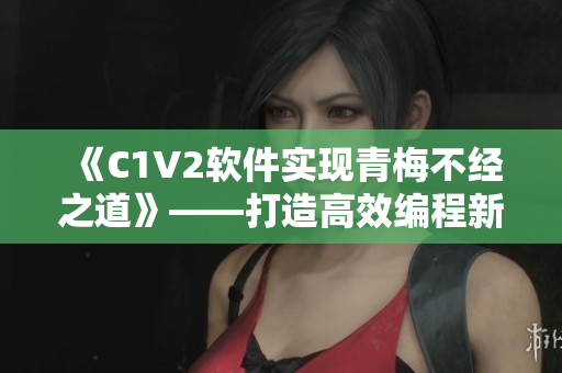 《C1V2软件实现青梅不经之道》——打造高效编程新选择