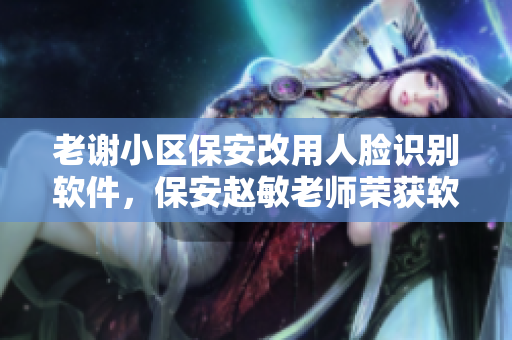 老谢小区保安改用人脸识别软件，保安赵敏老师荣获软件操作培训证书