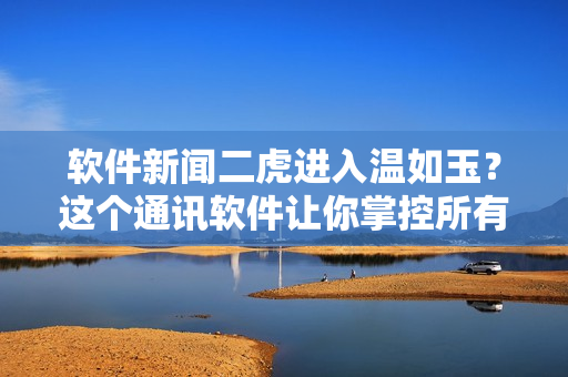 软件新闻二虎进入温如玉？这个通讯软件让你掌控所有聊天记录！