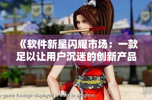 《软件新星闪耀市场：一款足以让用户沉迷的创新产品》