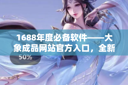 1688年度必备软件——大象成品网站官方入口，全新升级！