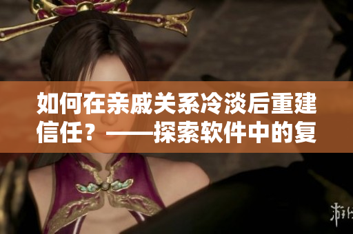 如何在亲戚关系冷淡后重建信任？——探索软件中的复杂关系处理算法