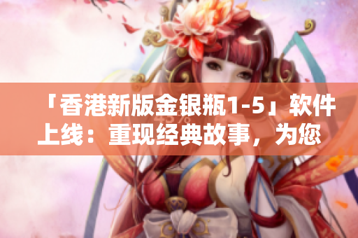 「香港新版金银瓶1-5」软件上线：重现经典故事，为您带来全新阅读体验！