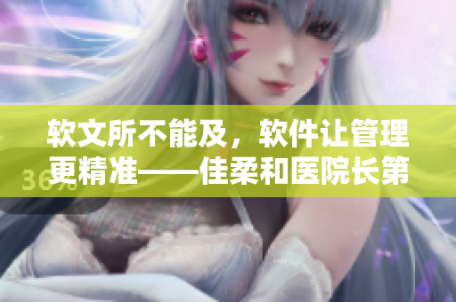 软文所不能及，软件让管理更精准——佳柔和医院长第2体验