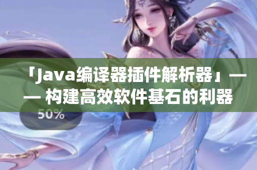 「Java编译器插件解析器」—— 构建高效软件基石的利器