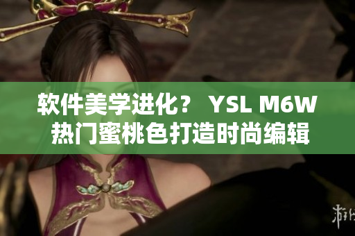 软件美学进化？ YSL M6W 热门蜜桃色打造时尚编辑必备色彩
