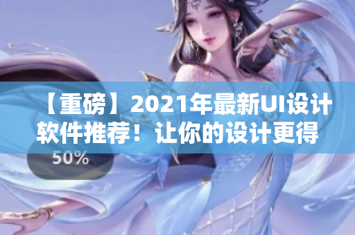 【重磅】2021年最新UI设计软件推荐！让你的设计更得心应手