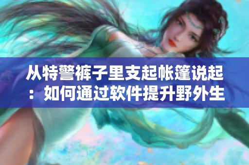 从特警裤子里支起帐篷说起：如何通过软件提升野外生存能力？