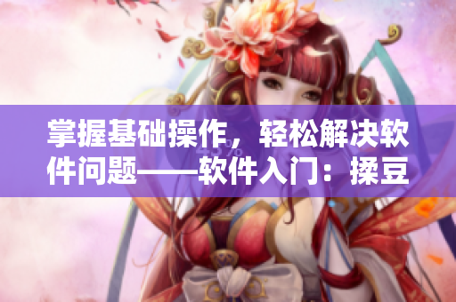 掌握基础操作，轻松解决软件问题——软件入门：揉豆豆基础手法