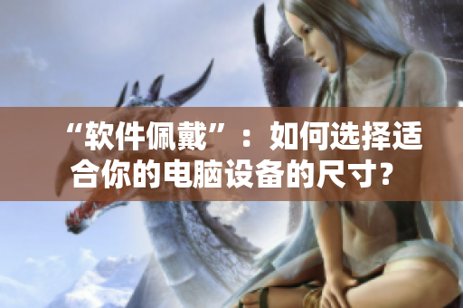 “软件佩戴”：如何选择适合你的电脑设备的尺寸？