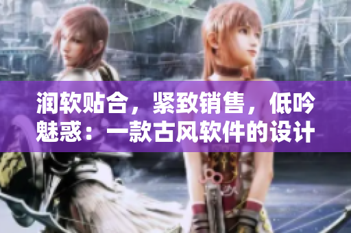 润软贴合，紧致销售，低吟魅惑：一款古风软件的设计秘籍