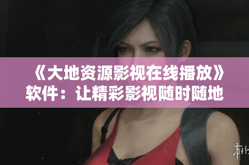《大地资源影视在线播放》软件：让精彩影视随时随地享受