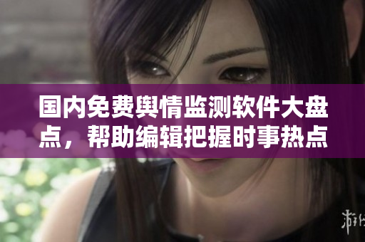 国内免费舆情监测软件大盘点，帮助编辑把握时事热点！