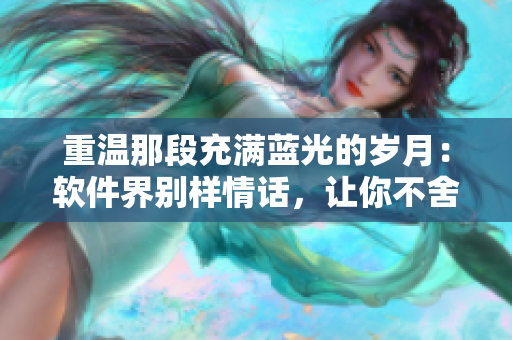 重温那段充满蓝光的岁月：软件界别样情话，让你不舍得关闭  歌词改编