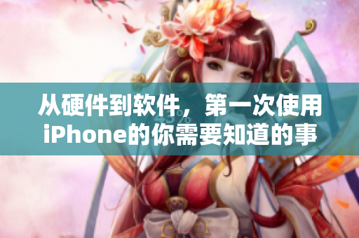 从硬件到软件，第一次使用iPhone的你需要知道的事情！