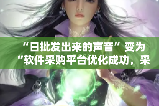 “日批发出来的声音”变为“软件采购平台优化成功，采购流程更加高效”