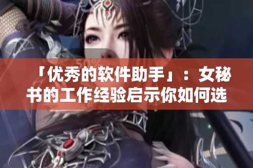 「优秀的软件助手」：女秘书的工作经验启示你如何选择最佳软件