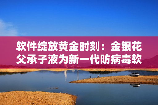 软件绽放黄金时刻：金银花父承子液为新一代防病毒软件注入新生命