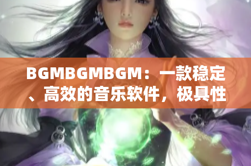 BGMBGMBGM：一款稳定、高效的音乐软件，极具性价比！