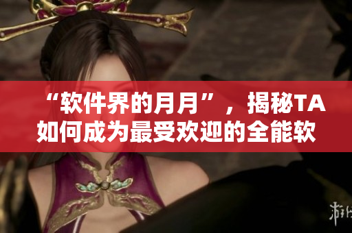 “软件界的月月”，揭秘TA如何成为最受欢迎的全能软件！ 