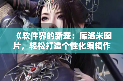 《软件界的新宠：库洛米图片，轻松打造个性化编辑作品！》