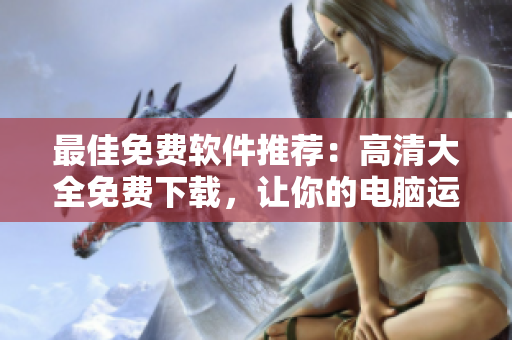最佳免费软件推荐：高清大全免费下载，让你的电脑运行更流畅！