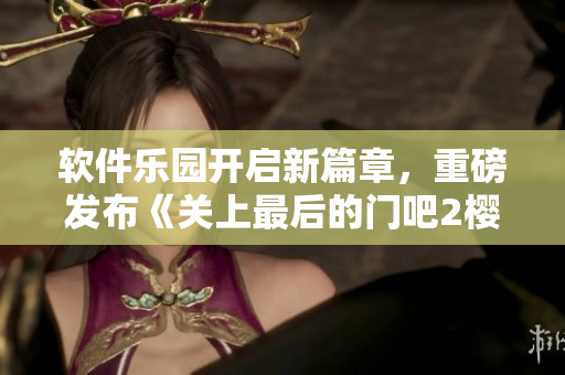 软件乐园开启新篇章，重磅发布《关上最后的门吧2樱花第二季》升级版