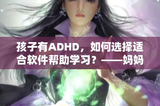 孩子有ADHD，如何选择适合软件帮助学习？——妈妈的配合关键