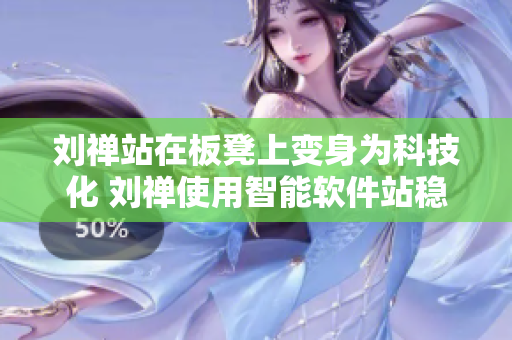 刘禅站在板凳上变身为科技化 刘禅使用智能软件站稳镜头