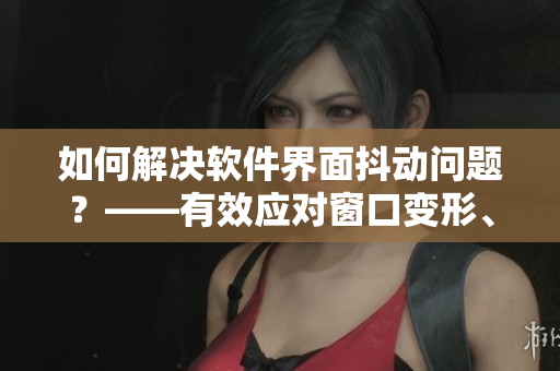 如何解决软件界面抖动问题？——有效应对窗口变形、卡顿等情况！