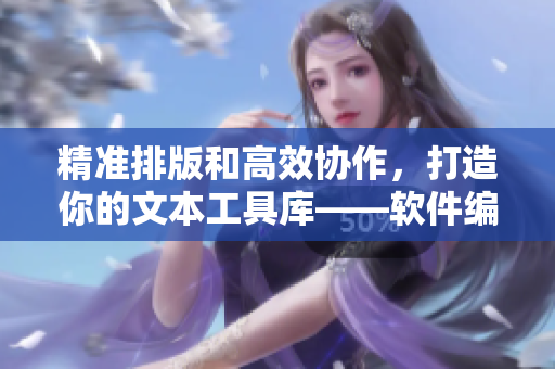 精准排版和高效协作，打造你的文本工具库——软件编辑干货盘点