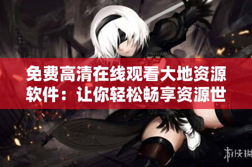 免费高清在线观看大地资源软件：让你轻松畅享资源世界