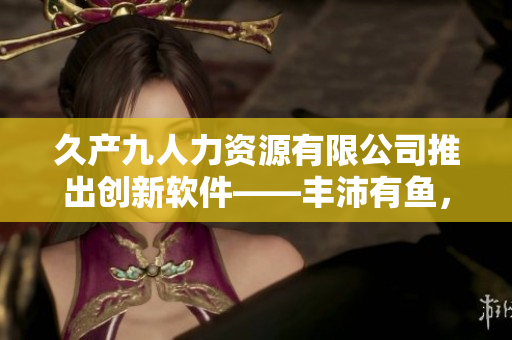 久产九人力资源有限公司推出创新软件——丰沛有鱼，助力人力资源管理！