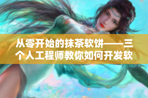 从零开始的抹茶软饼——三个人工程师教你如何开发软件