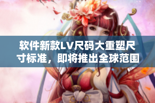 软件新款LV尺码大重塑尺寸标准，即将推出全球范围内适用