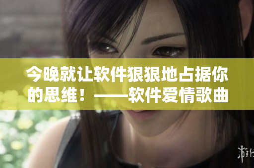 今晚就让软件狠狠地占据你的思维！——软件爱情歌曲「想你」歌词改编