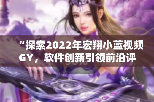 “探索2022年宏翔小蓝视频GY，软件创新引领前沿评述”