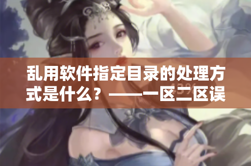 乱用软件指定目录的处理方式是什么？——一区二区误删文件等应避免